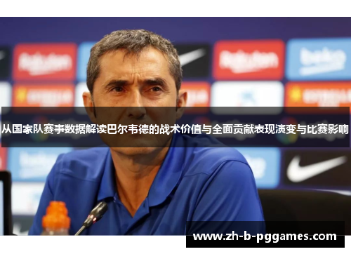 从国家队赛事数据解读巴尔韦德的战术价值与全面贡献表现演变与比赛影响