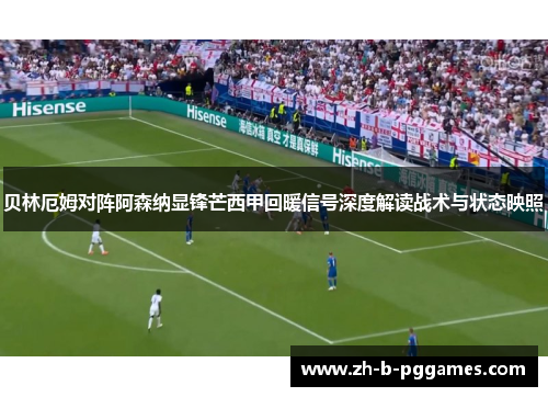 贝林厄姆对阵阿森纳显锋芒西甲回暖信号深度解读战术与状态映照