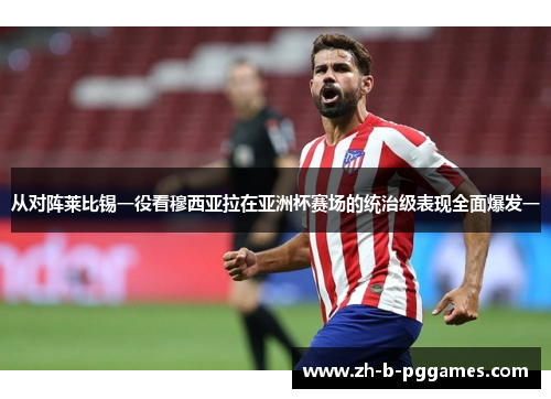 从对阵莱比锡一役看穆西亚拉在亚洲杯赛场的统治级表现全面爆发一