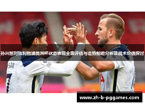 孙兴慜对阵利物浦美洲杯状态表现全面评估与走势前瞻分析及战术价值探讨