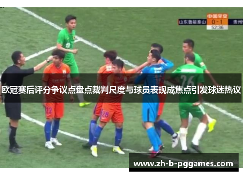 欧冠赛后评分争议点盘点裁判尺度与球员表现成焦点引发球迷热议