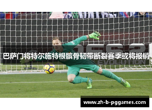 巴萨门将特尔施特根髌骨韧带断裂赛季或将报销