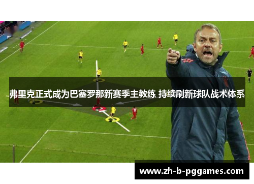 弗里克正式成为巴塞罗那新赛季主教练 持续刷新球队战术体系