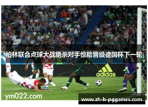 柏林联合点球大战绝杀对手惊险晋级德国杯下一轮