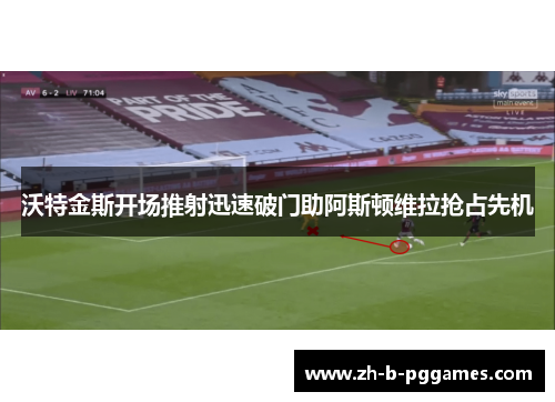 沃特金斯开场推射迅速破门助阿斯顿维拉抢占先机