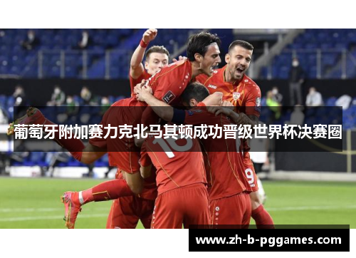 葡萄牙附加赛力克北马其顿成功晋级世界杯决赛圈 葡萄牙附加赛力克北马其顿成功晋级世界杯决赛圈