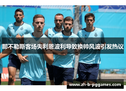 那不勒斯客场失利恩波利导致换帅风波引发热议