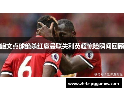 鲍文点球绝杀红魔曼联失利英超惊险瞬间回顾 鲍文点球绝杀红魔曼联失利英超惊险瞬间回顾