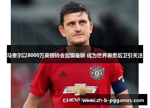 马奎尔以8000万英镑转会加盟曼联 成为世界最贵后卫引关注 马奎尔以8000万英镑转会加盟曼联 成为世界最贵后卫引关注